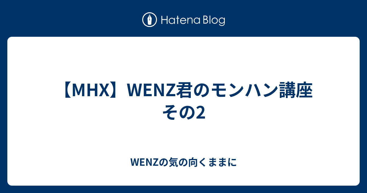 Mhx Wenz君のモンハン講座 その2 Wenzの気の向くままに