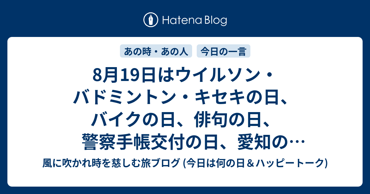8月19日はウイルソン バドミントン キセキの日 バイクの日 俳句の日 警察手帳交付の日 愛知のいちじくの日 ハイキュー の日 等の日 風に吹かれて旅するブログ 話題 記念日 ハッピートーク