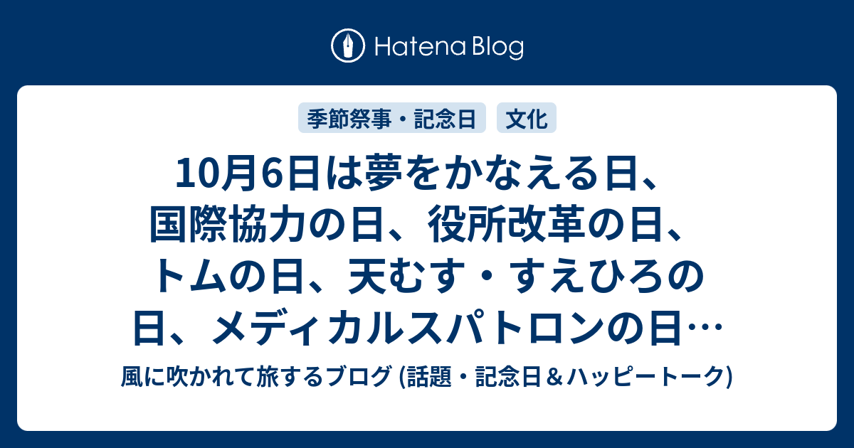 10月6日は夢をかなえる日 国際協力の日 役所改革の日 トムの日 天むす すえひろの日 メディカルスパトロンの日 でん六の日 等の日 風に吹かれて旅するブログ 記念日 ハッピートーク