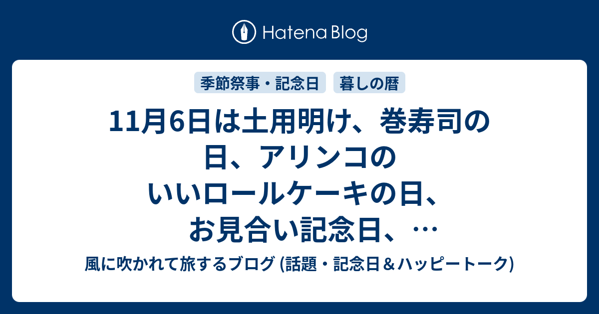 11月6日は土用明け 巻寿司の日 アリンコのいいロールケーキの日 お見合い記念日 アパート記念日 戦争と武力紛争による環境搾取防止のための国際デー 等の日 風に吹かれて旅するブログ 話題 記念日 ハッピートーク