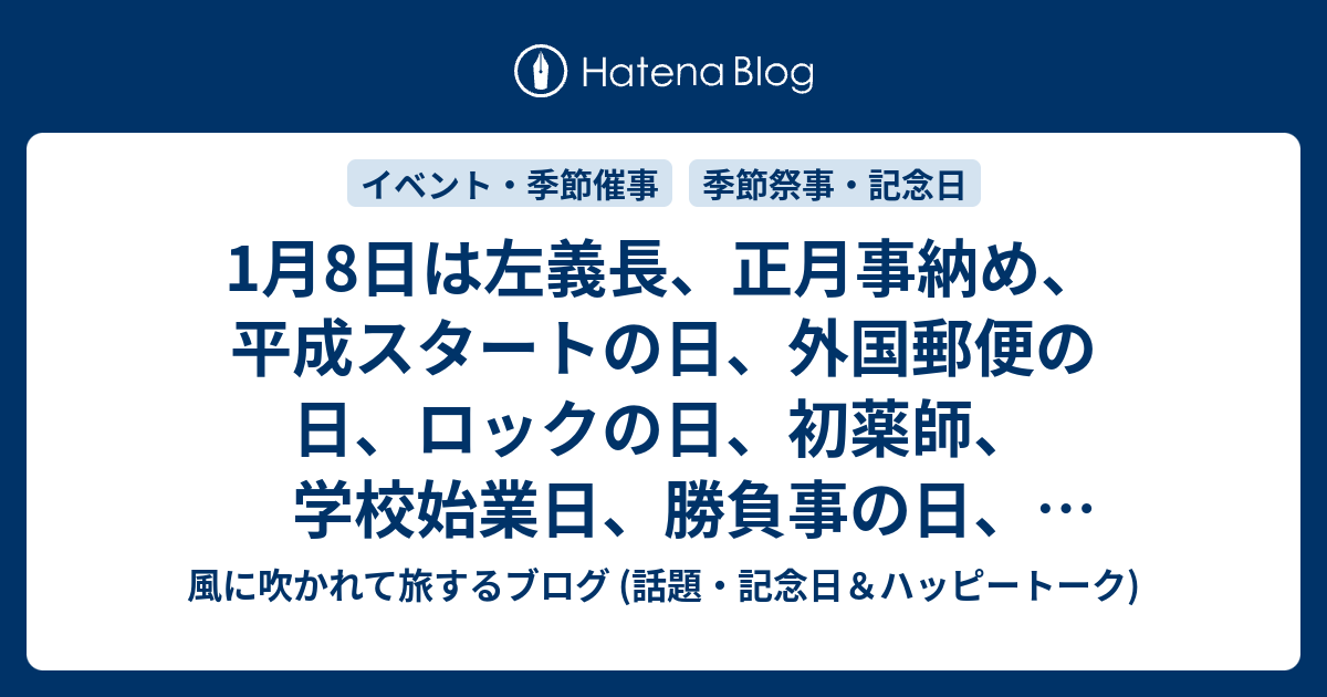 1月8日は左義長 正月事納め 平成スタートの日 外国郵便の日 ロックの日 初薬師 学校始業日 勝負事の日 イヤホンの日 即席ラーメンの記念日 パスタの日 等の日 風に吹かれて旅するブログ 話題 記念日 ハッピートーク