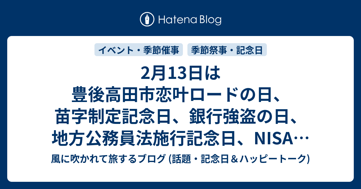 2月13日は豊後高田市恋叶ロードの日 苗字制定記念日 銀行強盗の日 地方公務員法施行記念日 Nisaの日 土佐文旦の日 世界てんかんの日 等の日 風に吹かれて旅するブログ 記念日 ハッピートーク
