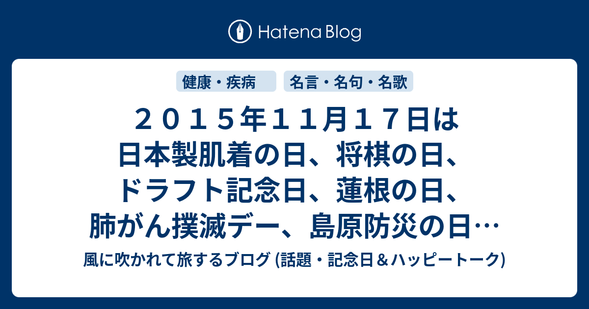 ２０１５年１１月１７日は日本製肌着の日 将棋の日 ドラフト記念日 蓮根の日 肺がん撲滅デー 島原防災の日 毎月１７日はいなりの日 国産なす消費拡大の日等 の日です 風に吹かれて旅するブログ 記念日 ハッピートーク