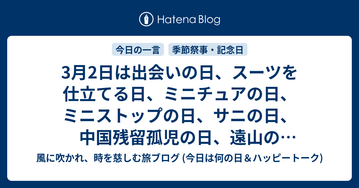 3月2日は出会いの日 スーツを仕立てる日 ミニチュアの日 ミニストップの日 サニの日 中国残留孤児の日 遠山の金さんの日 等の日です 風に吹かれて旅するブログ 話題 記念日 ハッピートーク