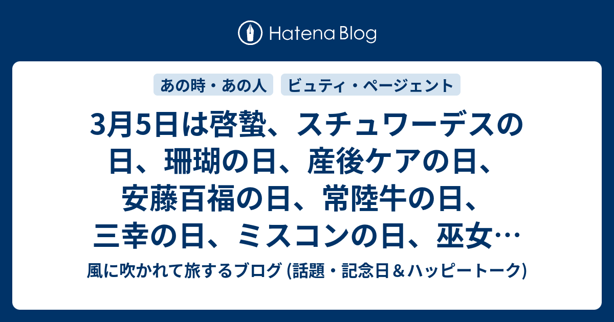 3月5日は啓蟄 スチュワーデスの日 珊瑚の日 産後ケアの日 安藤百福の日 常陸牛の日 三幸の日 ミスコンの日 巫女の日 などの日 風に吹かれて旅するブログ 話題 記念日 ハッピートーク