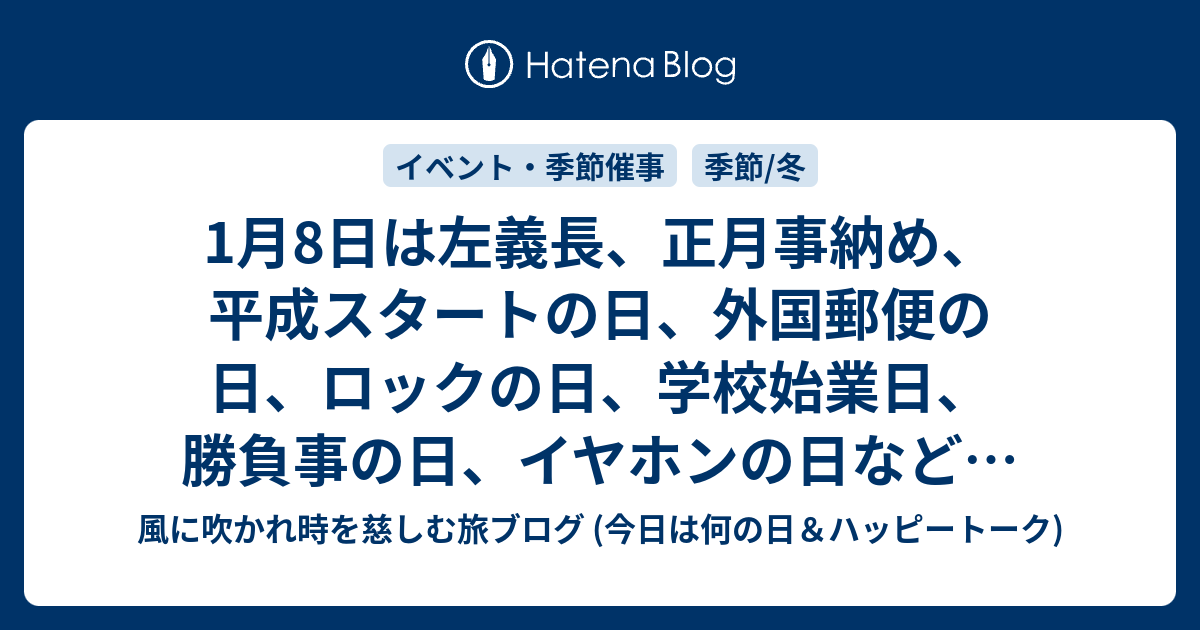 1月8日は左義長 正月事納め 平成スタートの日 外国郵便の日 ロックの日 学校始業日 勝負事の日 イヤホンの日などの日 風に吹かれて旅するブログ 記念日 ハッピートーク
