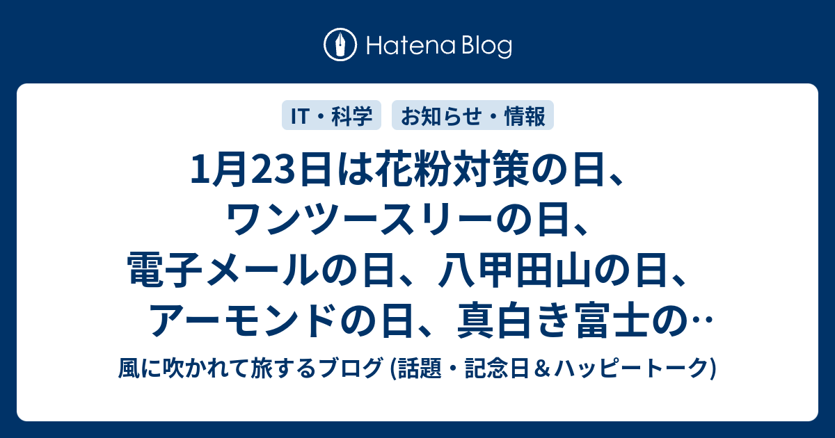 1月23日は花粉対策の日 ワンツースリーの日 電子メールの日 八甲田山の日 アーモンドの日 真白き富士の嶺の日 冥王星の日 六次産業の日などの日 風に吹かれて旅するブログ 話題 記念日 ハッピートーク