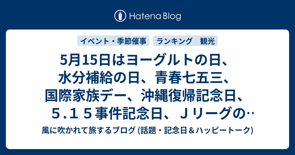 5月15日はヨーグルトの日 水分補給の日 青春七五三 国際家族デー 沖縄復帰記念日 ５ １５事件記念日 ｊリーグの日 総合治水の日 ストッキングの日 弁護士費用保険の日 等の日 風に吹かれて旅するブログ 記念日 ハッピートーク