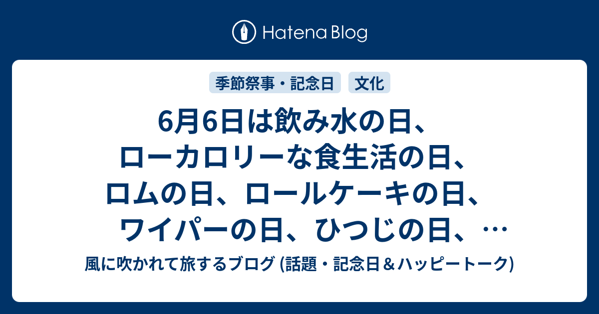 6月6日は飲み水の日 ローカロリーな食生活の日 ロムの日 ロールケーキの日 ワイパーの日 ひつじの日 恐怖の日 お稽古の日 楽器の日 邦楽の日 人事労務の日 梅の日 ほんわかの日 等の日 風に吹かれて旅するブログ 話題 記念日 ハッピートーク