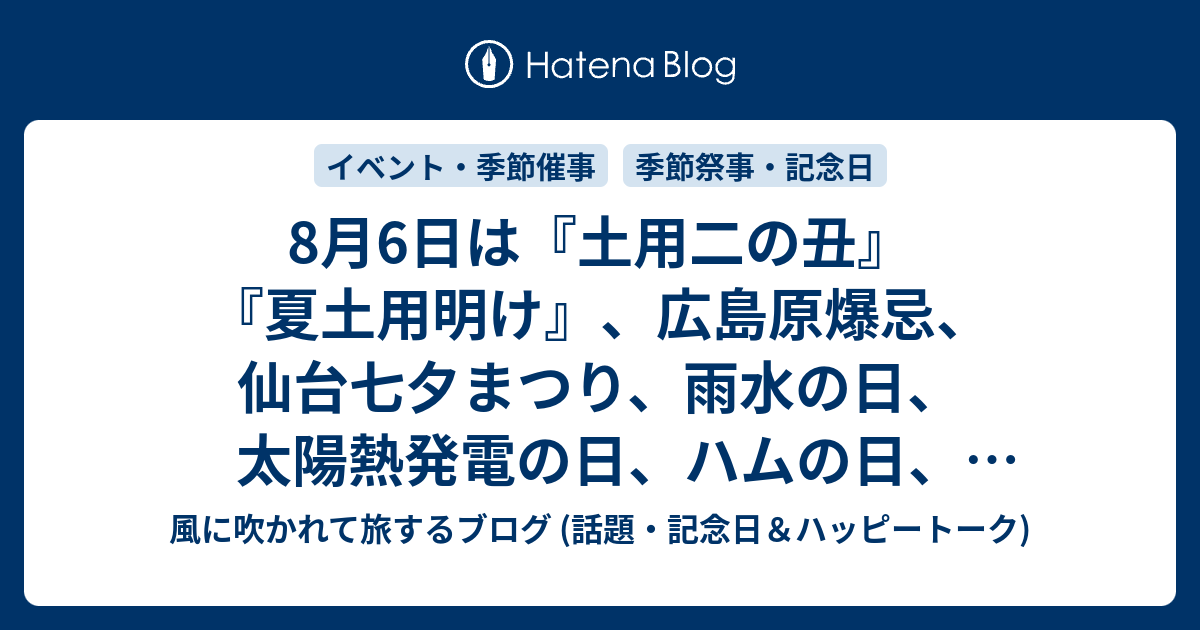 8月6日は 土用二の丑 夏土用明け 広島原爆忌 仙台七夕まつり 雨水の日 太陽熱発電の日 ハムの日 ハンサムの日 World Wide Webの日 等の日です 暑中御見舞い 風に吹かれて旅するブログ 話題 記念日 ハッピートーク