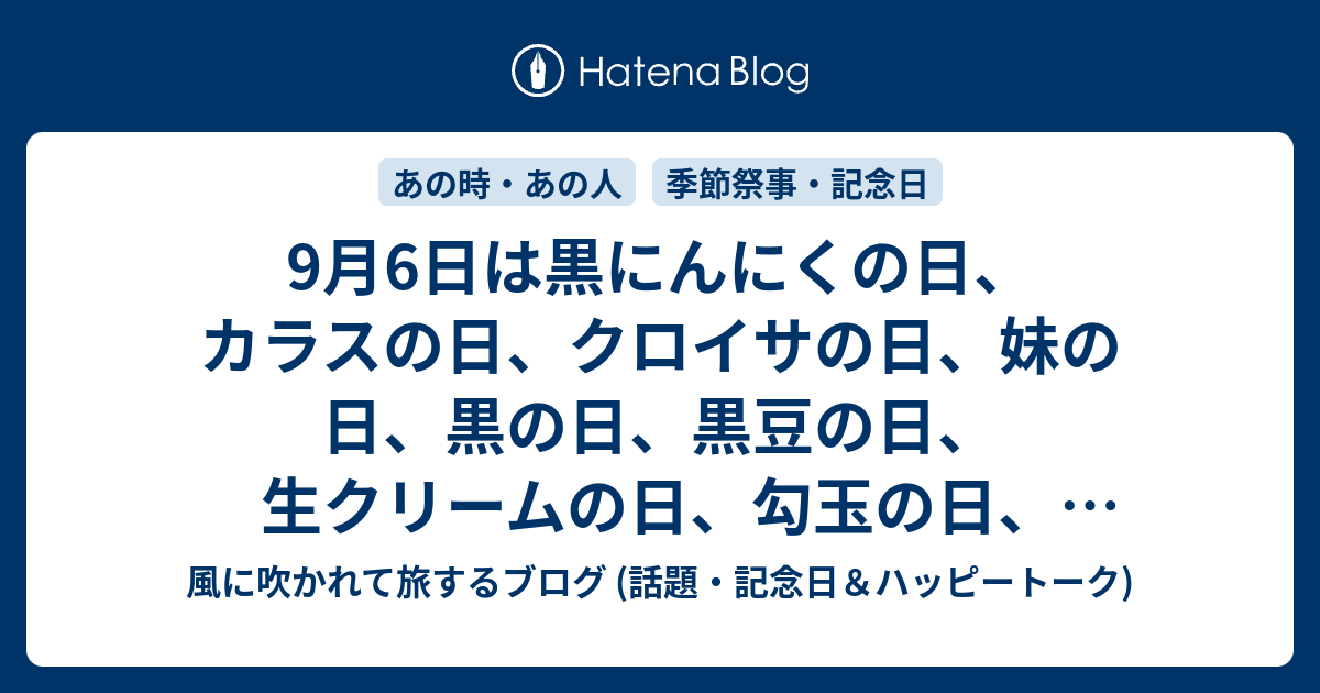 9月6日は黒にんにくの日 カラスの日 クロイサの日 妹の日 黒の日 黒豆の日 生クリームの日 勾玉の日 クロレラの日 松崎しげるの日等の日です 風に吹かれて旅するブログ 話題 記念日 ハッピートーク