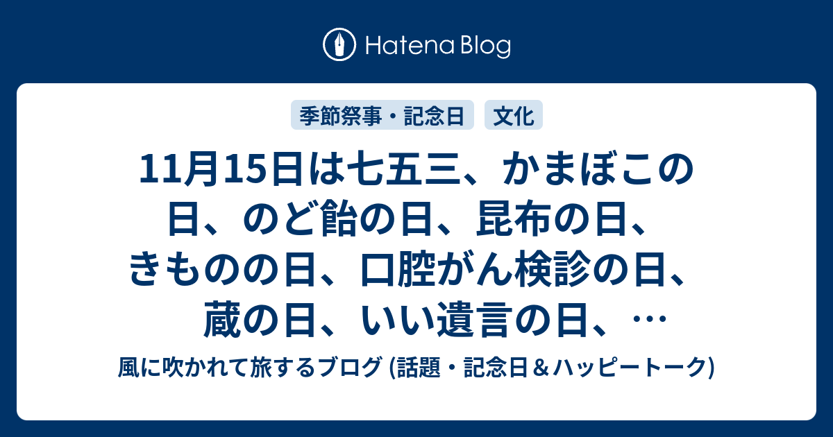 11月15日は七五三 かまぼこの日 のど飴の日 昆布の日 きものの日 口腔がん検診の日 蔵の日 いい遺言の日 一般鳥獣狩猟解禁日 等の日です 風に吹かれて旅するブログ 話題 記念日 ハッピートーク