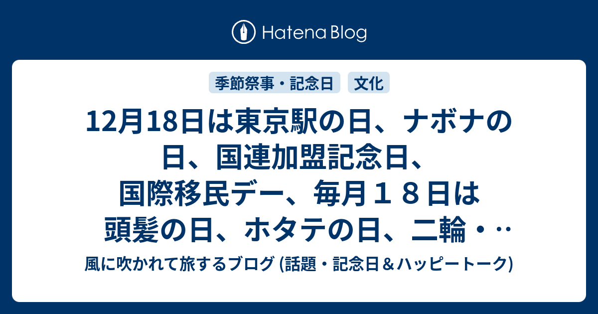 12月18日は東京駅の日 ナボナの日 国連加盟記念日 国際移民デー 毎月１８日は頭髪の日 ホタテの日 二輪 自転車安全日 米食の日 防犯の日 等の日です 風に吹かれて旅するブログ 話題 記念日 ハッピートーク