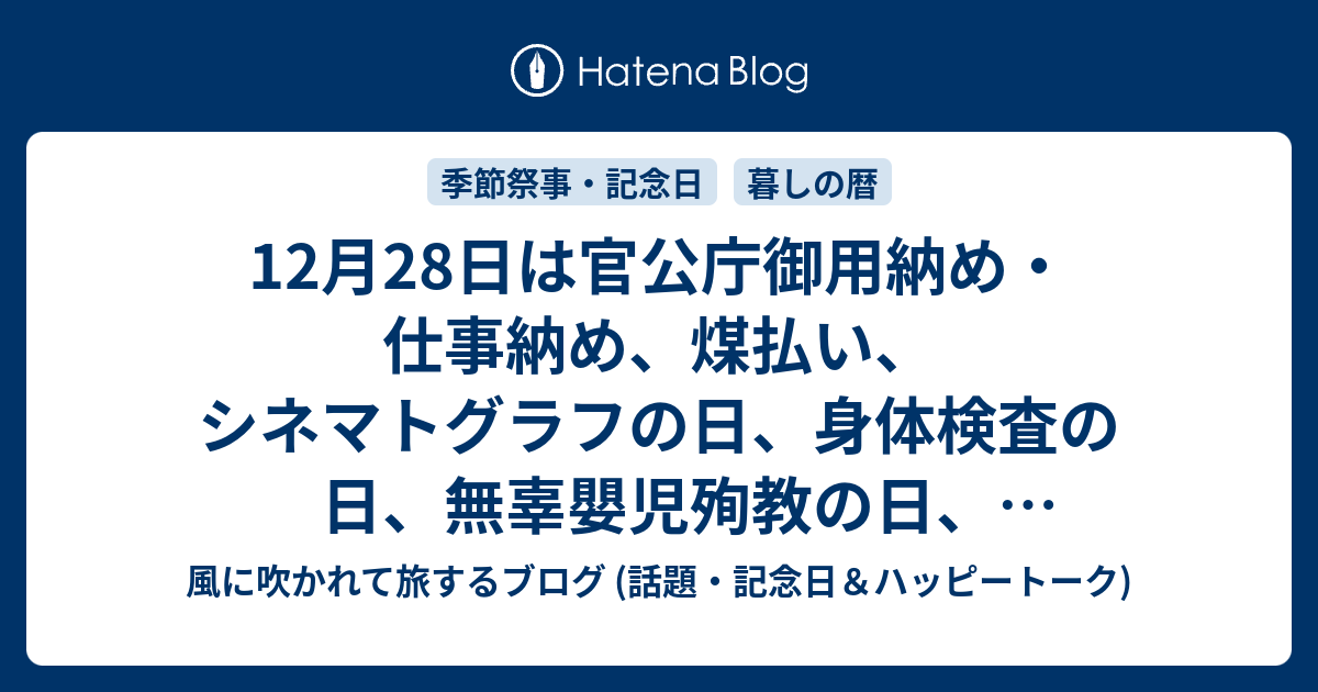 12月28日は官公庁御用納め 仕事納め 煤払い シネマトグラフの日 身体検査の日 無辜嬰児殉教の日 ディスクジョッキーの日 等の日です 風に吹かれて旅するブログ 話題 記念日 ハッピートーク