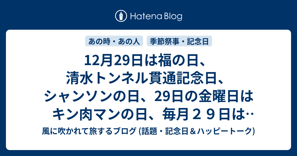 12月29日は福の日 清水トンネル貫通記念日 シャンソンの日 29日の金曜日はキン肉マンの日 毎月２９日はpiknikの日 肉の日 クレープの日 等の日です 風に吹かれて旅するブログ 話題 記念日 ハッピートーク