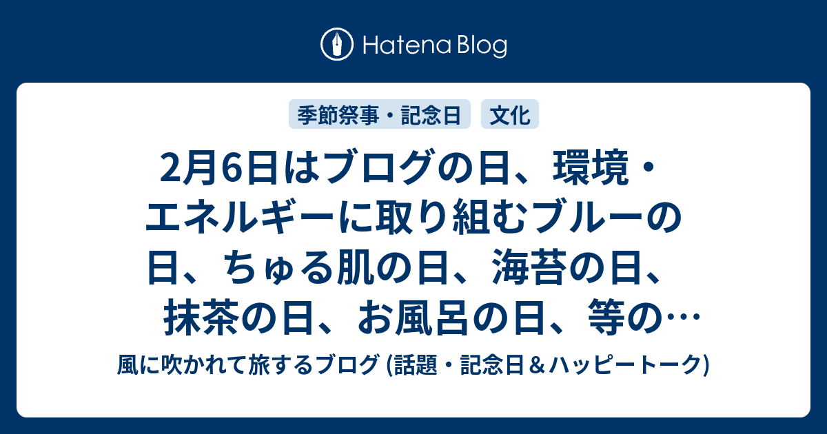 2月6日はブログの日 環境 エネルギーに取り組むブルーの日 ちゅる肌の日 海苔の日 抹茶の日 お風呂の日 等の日です 風に吹かれて旅するブログ 話題 記念日 ハッピートーク