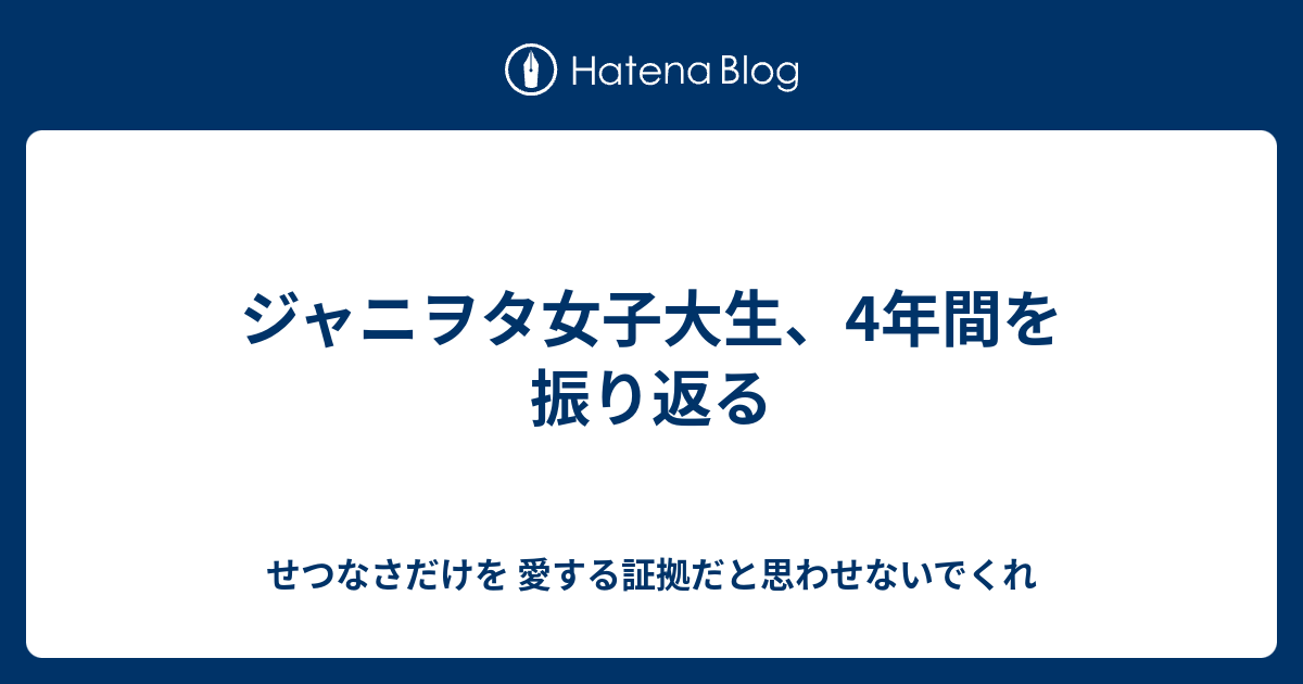 ジャニヲタ女子大生 4年間を振り返る せつなさだけを 愛する証拠だと思わせないでくれ