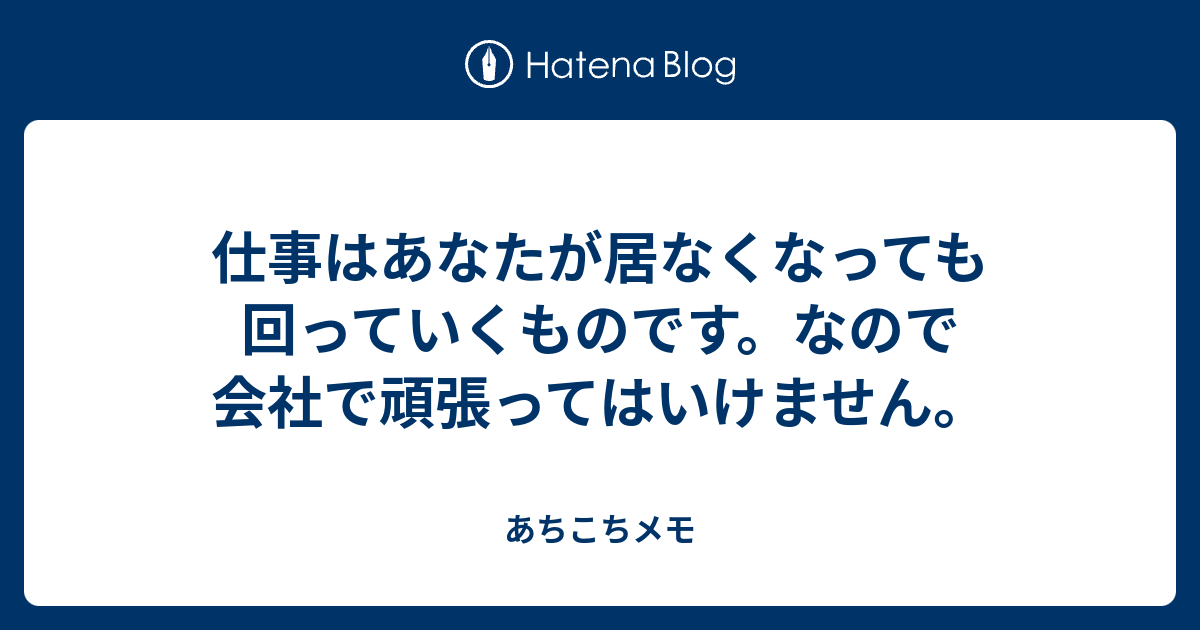 仕事はあなたが居なくなっても回っていくものです なので会社で頑張ってはいけません あちこちメモ