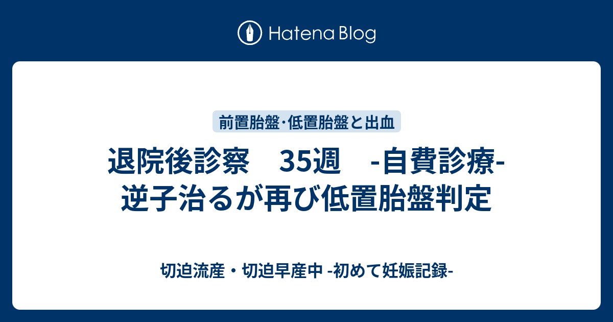 退院後診察 35週 自費診療 逆子治るが再び低置胎盤判定 切迫流産 切迫早産中 初めて妊娠記録