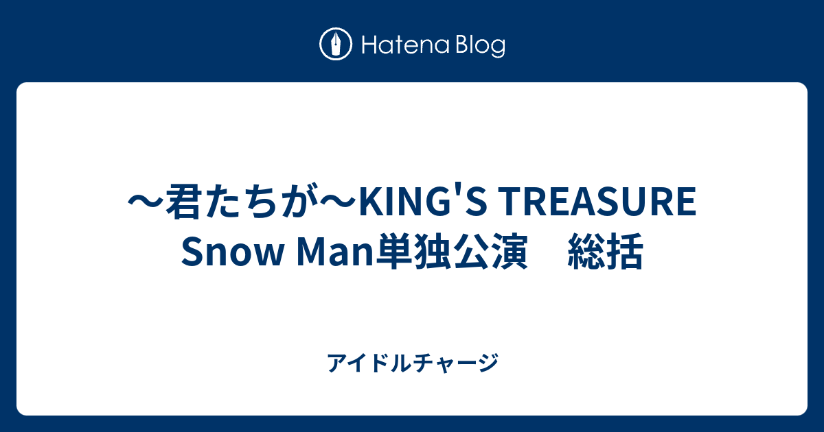 君たちが King S Treasure Snow Man単独公演 総括 アイドルチャージ