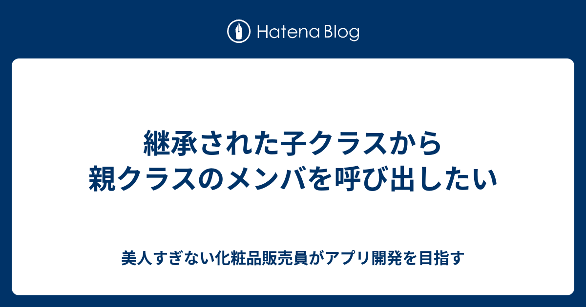 継承された子クラスから親クラスのメンバを呼び出したい 美人すぎない化粧品販売員がアプリ開発を目指す