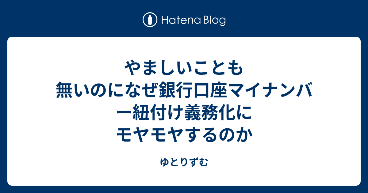 やましいことも無いのになぜ銀行口座マイナンバー紐付け義務化にモヤモヤするのか ゆとりずむ