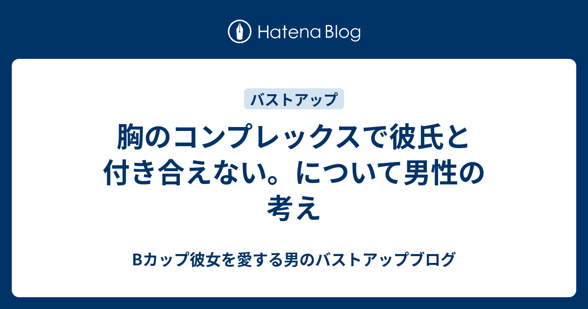 胸のコンプレックスで彼氏と付き合えない について男性の考え Bカップ彼女を愛する男のバストアップブログ