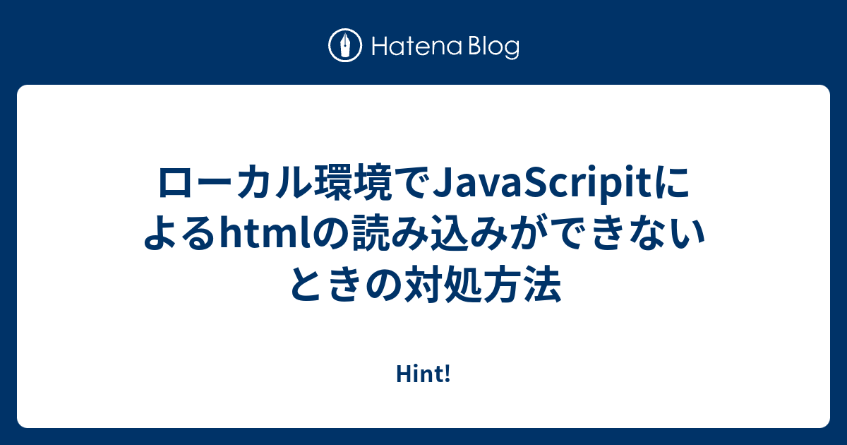 ローカル環境でjavascripitによるhtmlの読み込みができないときの対処方法 Hint