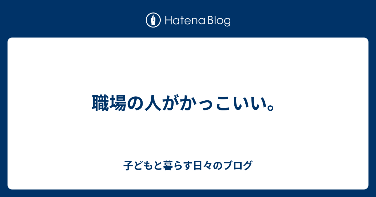 職場の人がかっこいい 子どもと暮らす日々のブログ