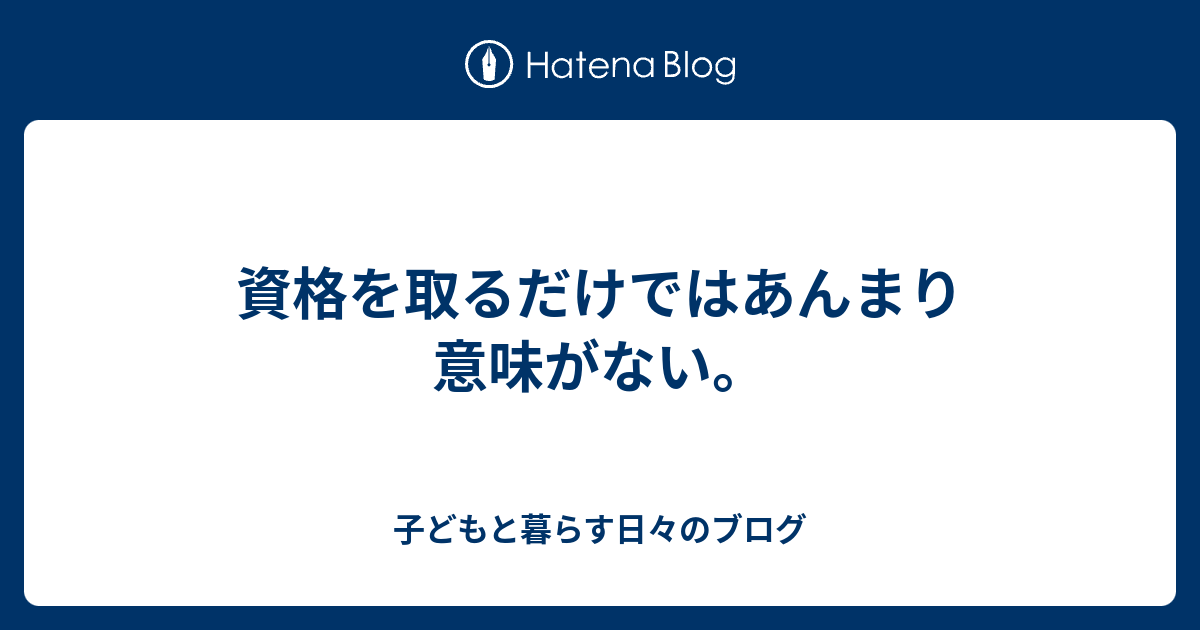 資格を取るだけではあんまり意味がない 子どもと暮らす日々のブログ