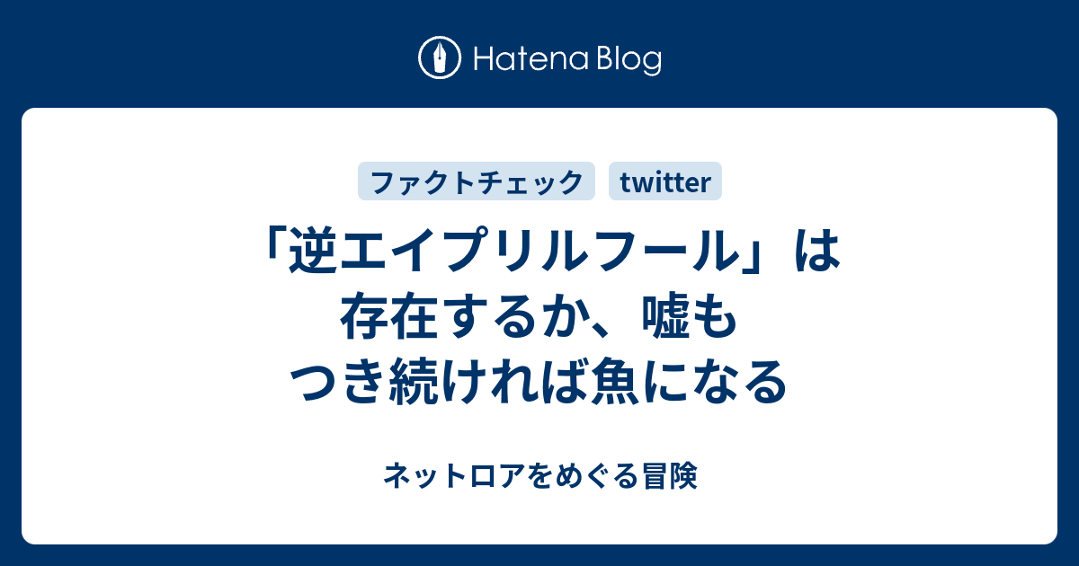 逆エイプリルフール は存在するか 嘘もつき続ければ魚になる ネットロアをめぐる冒険