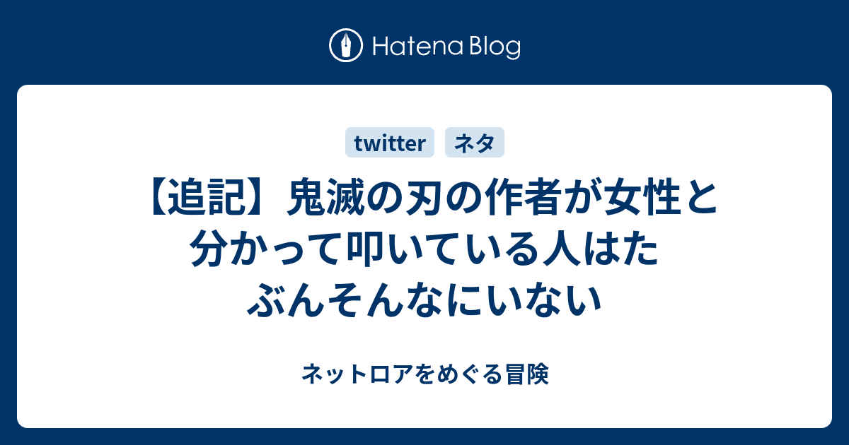 追記 鬼滅の刃の作者が女性と分かって叩いている人はたぶんそんなにいない ネットロアをめぐる冒険