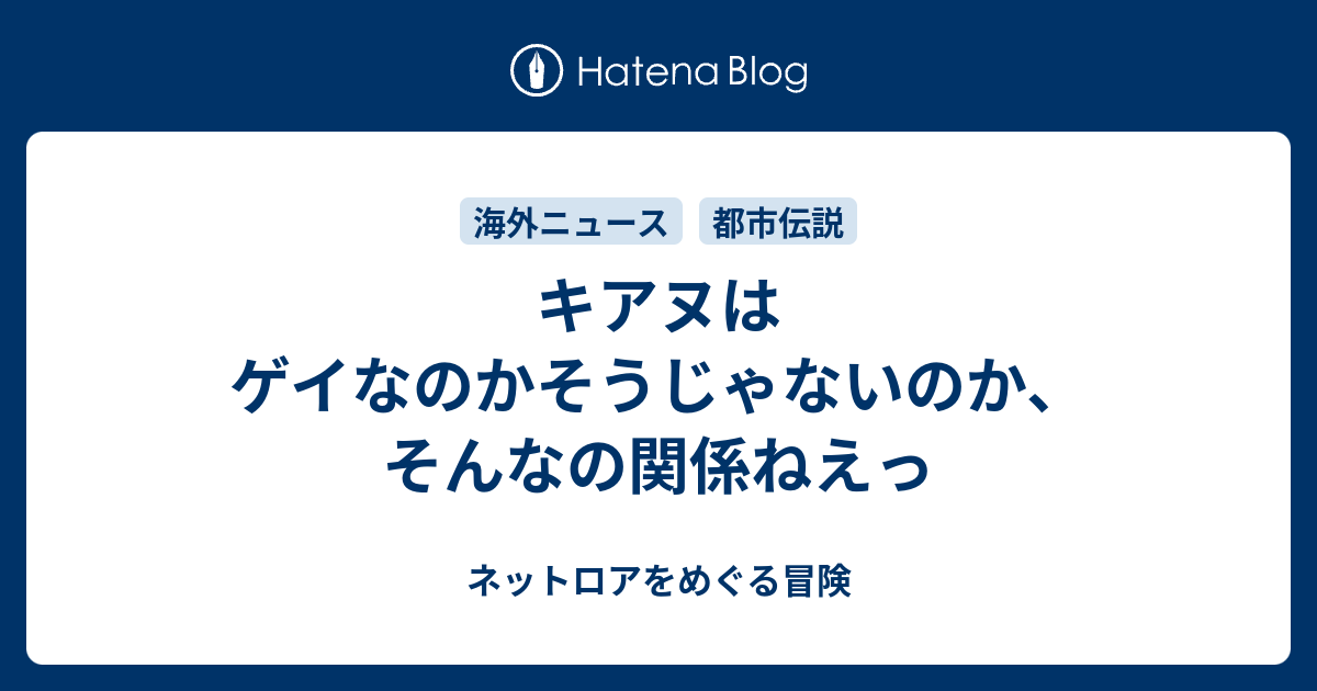 キアヌはゲイなのかそうじゃないのか そんなの関係ねえっ ネットロアをめぐる冒険