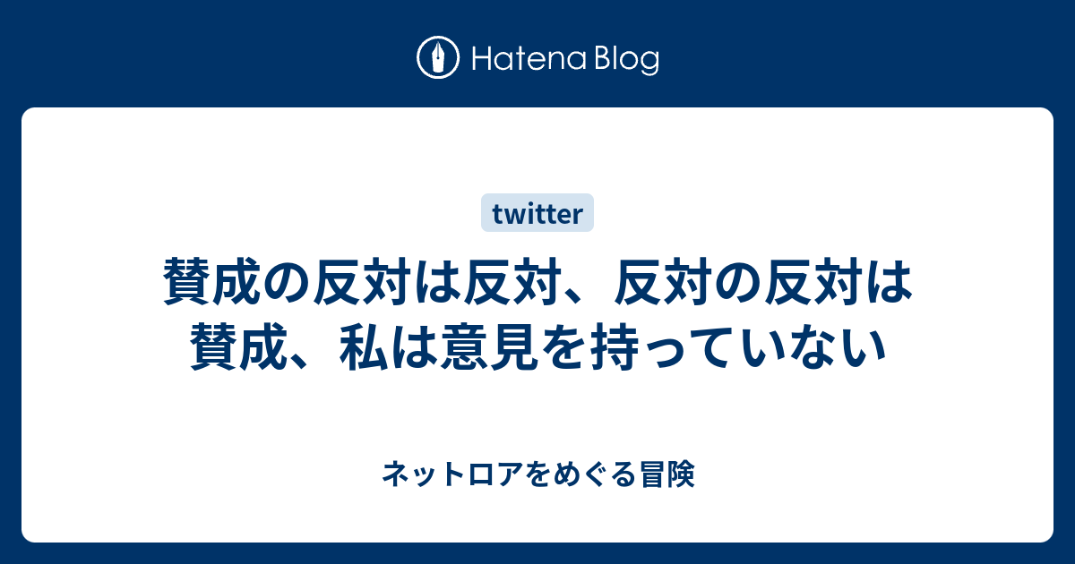 賛成の反対は反対 反対の反対は賛成 私は意見を持っていない ネットロアをめぐる冒険