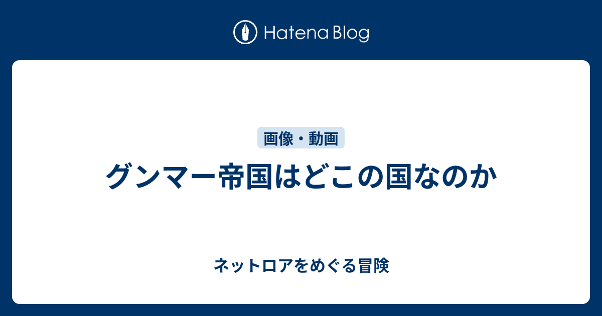 グンマー帝国はどこの国なのか ネットロアをめぐる冒険