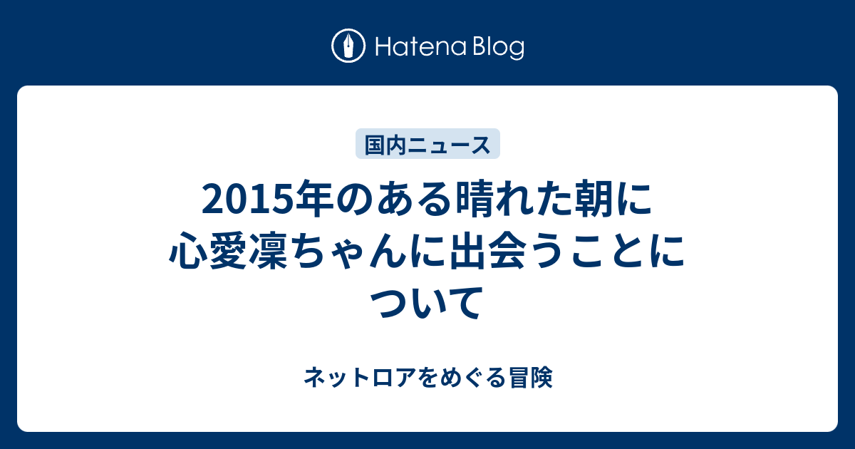 15年のある晴れた朝に心愛凜ちゃんに出会うことについて ネットロアをめぐる冒険