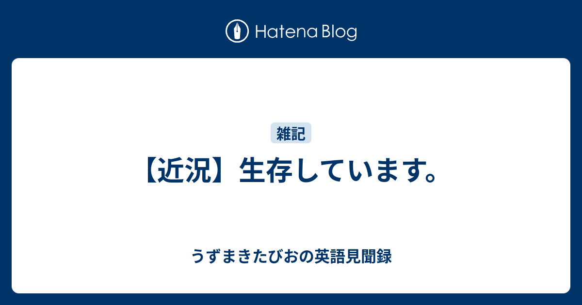 近況 生存しています うずまきたびおの英語見聞録