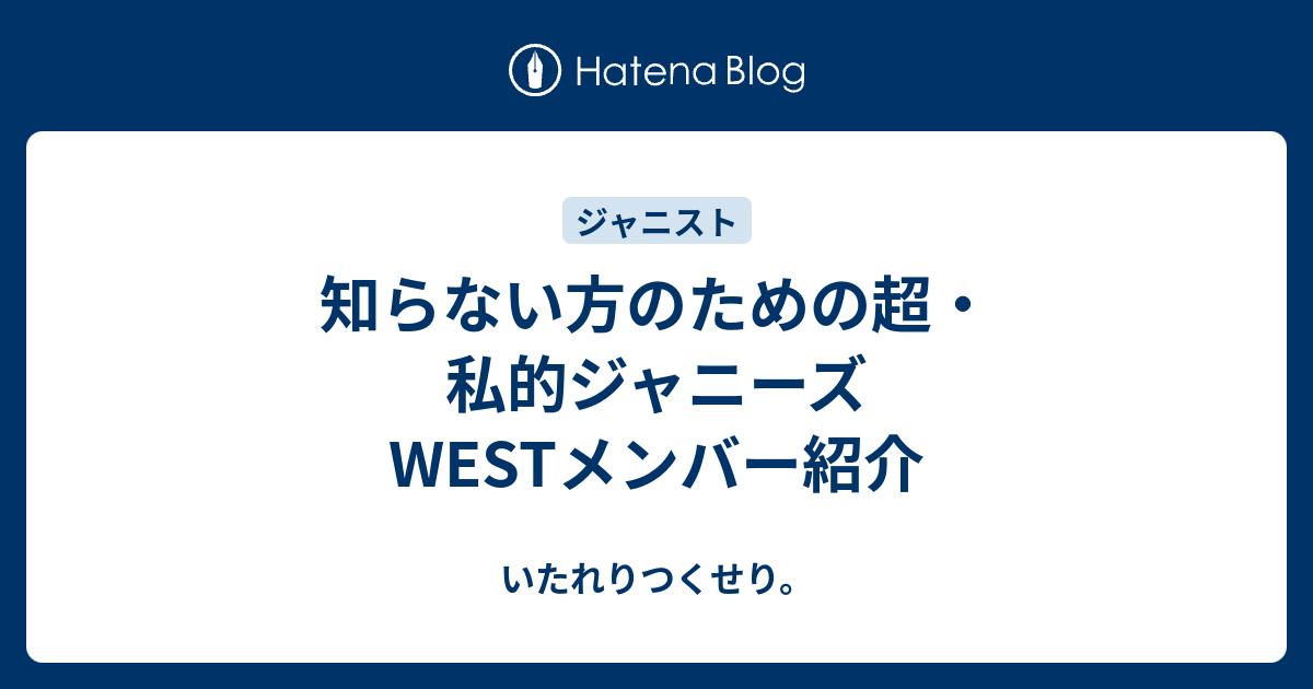 知らない方のための超 私的ジャニーズwestメンバー紹介 いたれりつくせり