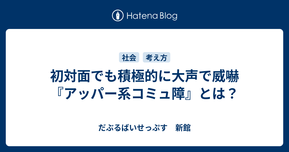 初対面でも積極的に大声で威嚇 アッパー系コミュ障 とは だぶるばいせっぷす 新館