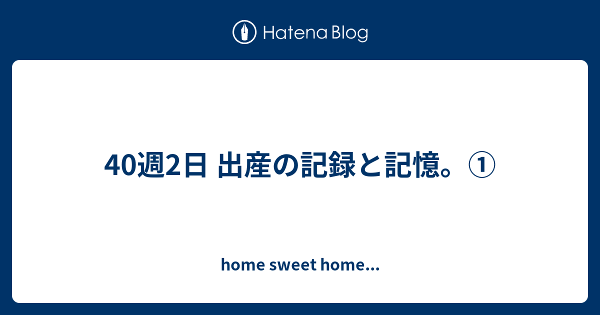 40週2日 出産の記録と記憶 Home Sweet Home