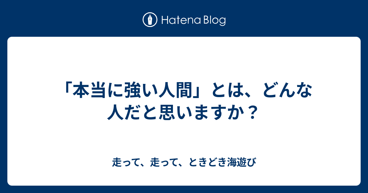 本当に強い人間 とは どんな人だと思いますか 走って 走って ときどき海遊び