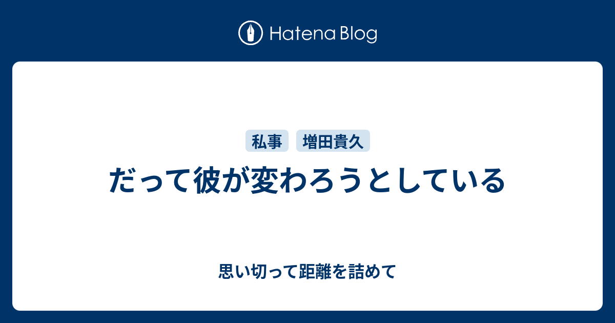 だって彼が変わろうとしている 思い切って距離を詰めて