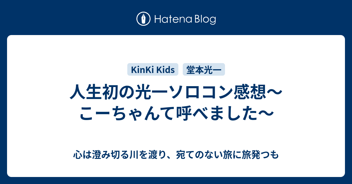 人生初の光一ソロコン感想 こーちゃんて呼べました 心は澄み切る川を渡り 宛てのない旅に旅発つも