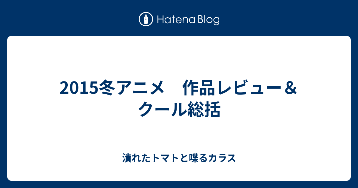 15冬アニメ 作品レビュー クール総括 潰れたトマトと喋るカラス