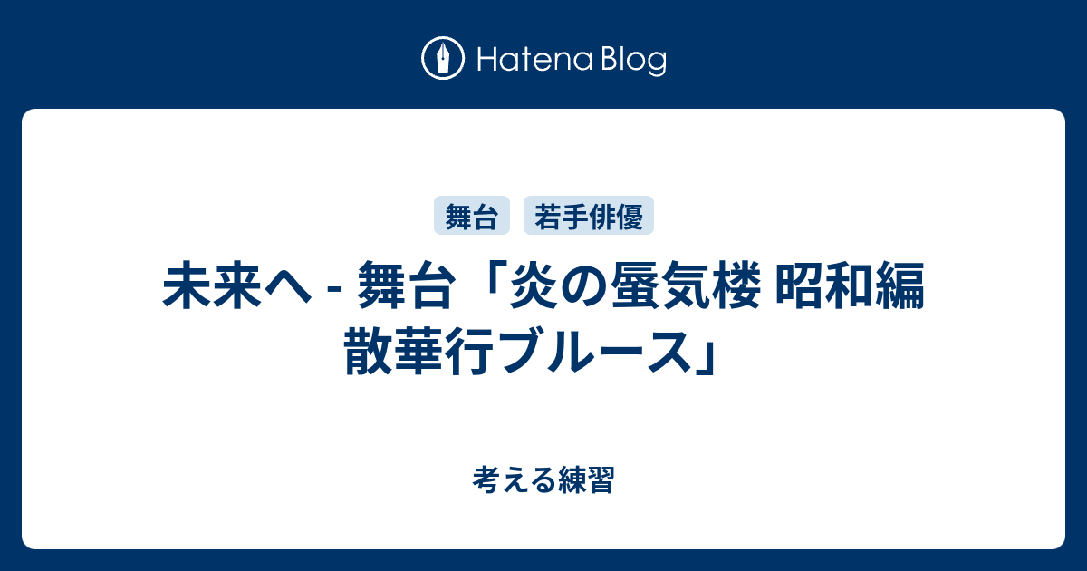 未来へ 舞台 炎の蜃気楼 昭和編 散華行ブルース 考える練習