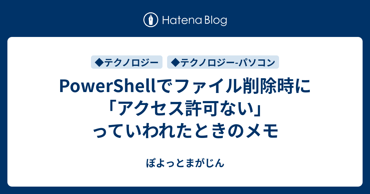 Powershellでファイル削除時に アクセス許可ない っていわれたときのメモ ぽよっとまがじん