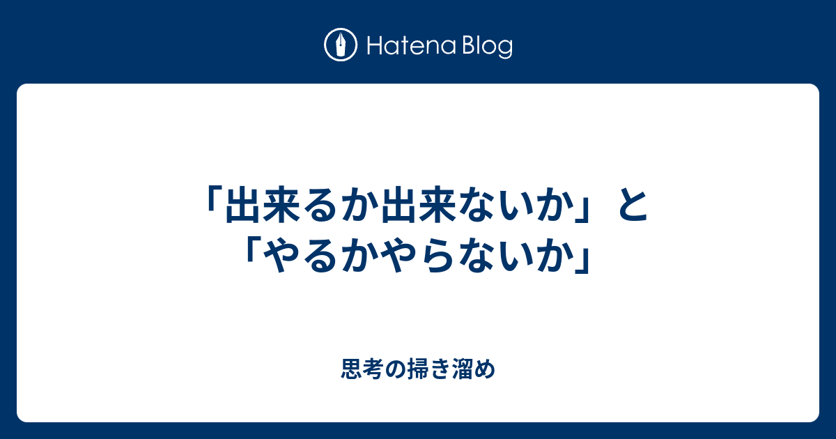 出来るか出来ないか と やるかやらないか 思考の掃き溜め