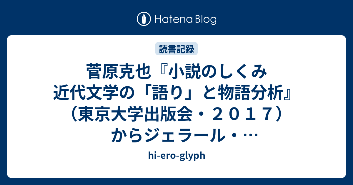 hi-ero-glyph  菅原克也『小説のしくみ 近代文学の「語り」と物語分析』（東京大学出版会・２０１７）からジェラール・ジュネットへ――物語論の「物語」の行くすえのためのメモ