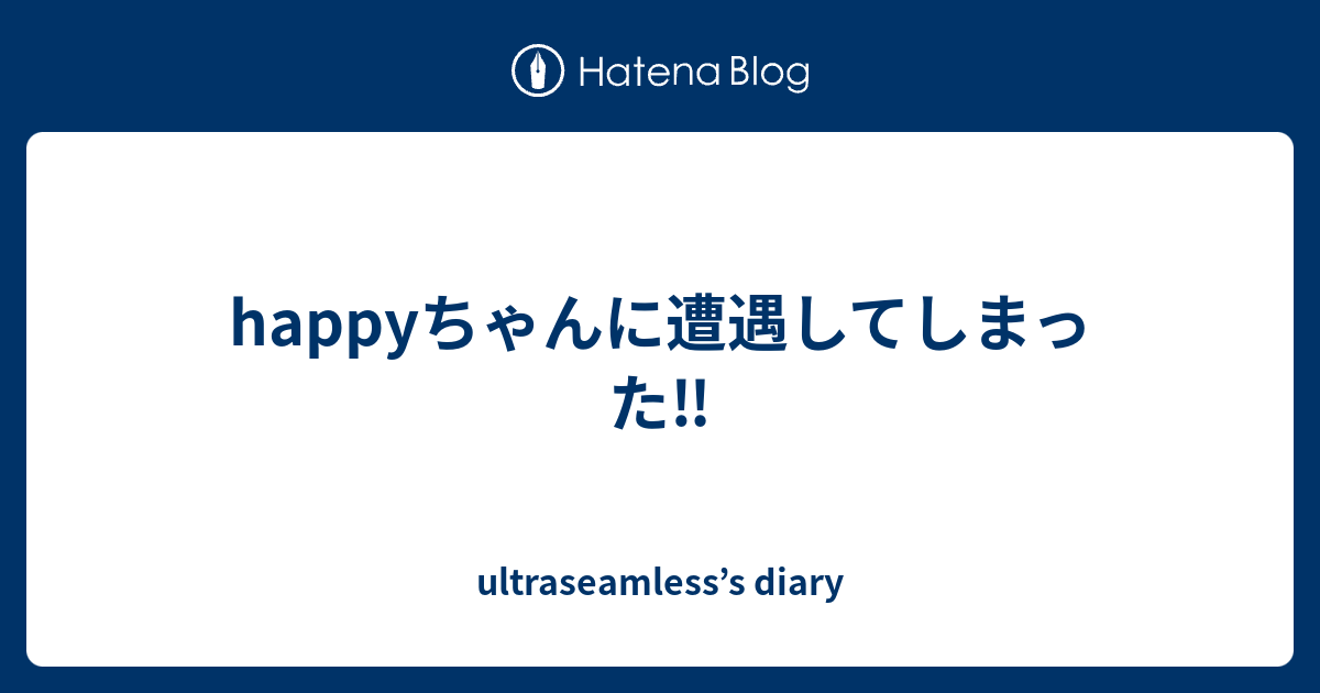 Happyちゃんに遭遇してしまった Ultraseamless S Diary