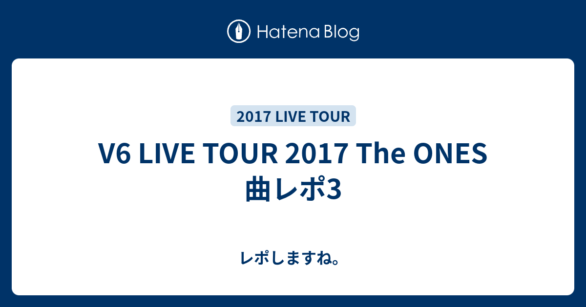 V6 Live Tour 17 The Ones 曲レポ3 レポしますね